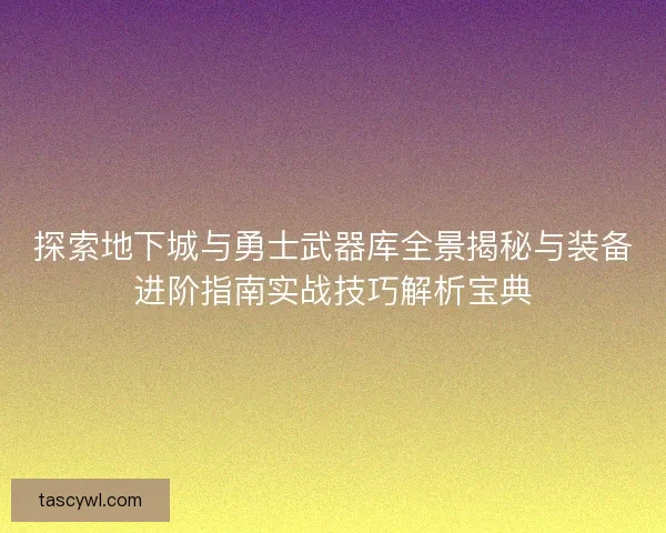 探索地下城与勇士武器库全景揭秘与装备进阶指南实战技巧解析宝典