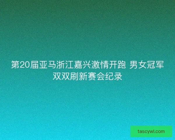 第20届亚马浙江嘉兴激情开跑 男女冠军双双刷新赛会纪录
